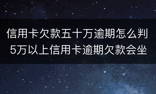 信用卡欠款五十万逾期怎么判 5万以上信用卡逾期欠款会坐牢吗
