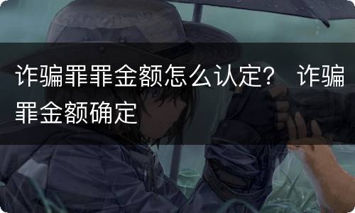 诈骗罪罪金额怎么认定？ 诈骗罪金额确定