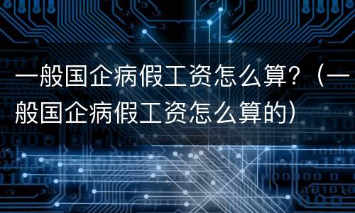 一般国企病假工资怎么算?（一般国企病假工资怎么算的）