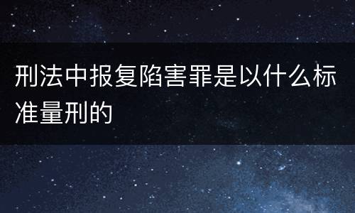 刑法中报复陷害罪是以什么标准量刑的