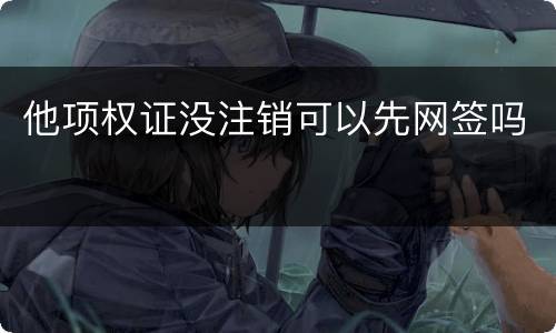 他项权证没注销可以先网签吗