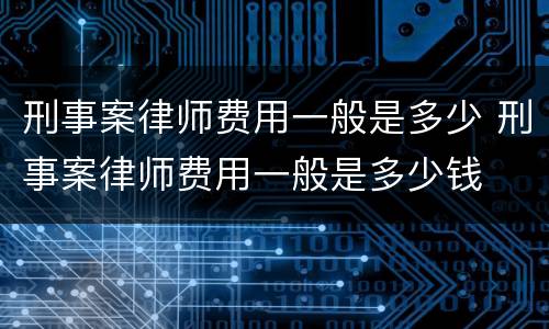 刑事案律师费用一般是多少 刑事案律师费用一般是多少钱