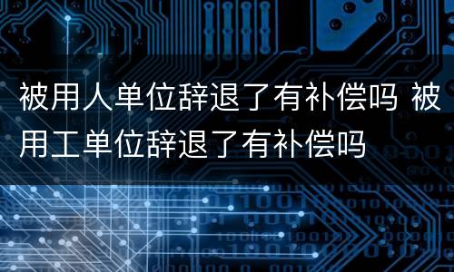 被用人单位辞退了有补偿吗 被用工单位辞退了有补偿吗
