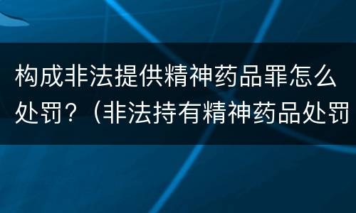 构成非法提供精神药品罪怎么处罚?（非法持有精神药品处罚）