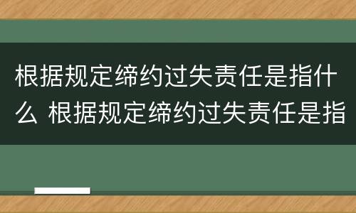 根据规定缔约过失责任是指什么 根据规定缔约过失责任是指什么