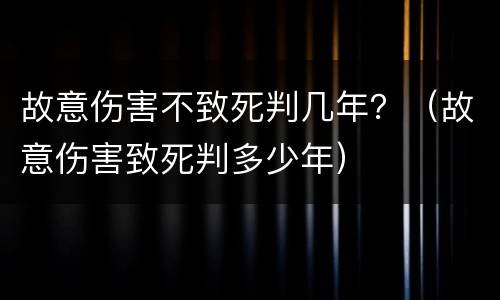 故意伤害不致死判几年？（故意伤害致死判多少年）