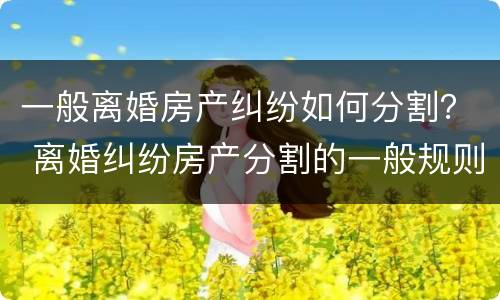 一般离婚房产纠纷如何分割？ 离婚纠纷房产分割的一般规则
