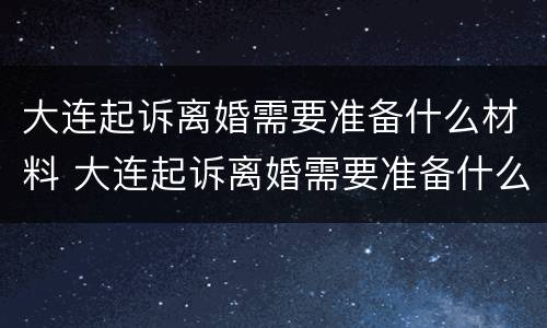 大连起诉离婚需要准备什么材料 大连起诉离婚需要准备什么材料呢