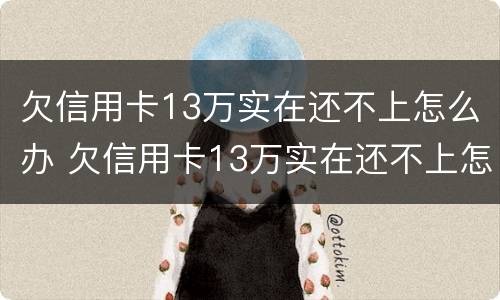 欠信用卡13万实在还不上怎么办 欠信用卡13万实在还不上怎么办呢