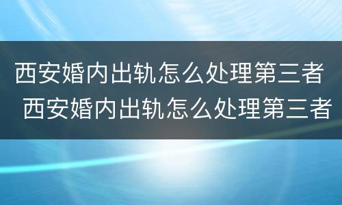 西安婚内出轨怎么处理第三者 西安婚内出轨怎么处理第三者赔偿