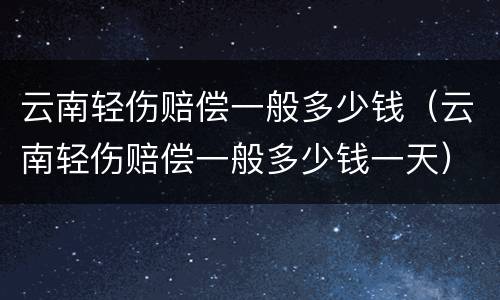 云南轻伤赔偿一般多少钱（云南轻伤赔偿一般多少钱一天）