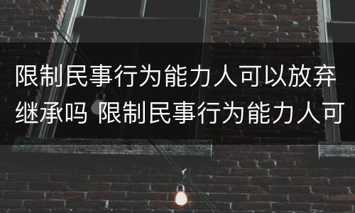限制民事行为能力人可以放弃继承吗 限制民事行为能力人可以放弃继承权吗
