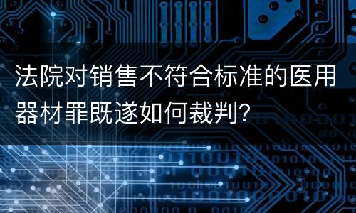 法院对销售不符合标准的医用器材罪既遂如何裁判？