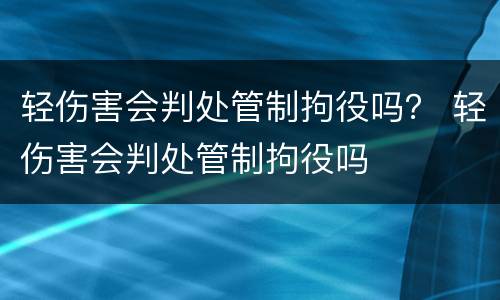 轻伤害会判处管制拘役吗？ 轻伤害会判处管制拘役吗