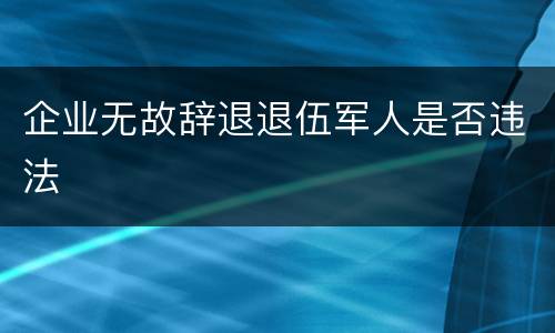 企业无故辞退退伍军人是否违法