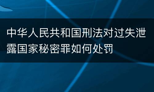 中华人民共和国刑法对过失泄露国家秘密罪如何处罚