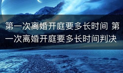 第一次离婚开庭要多长时间 第一次离婚开庭要多长时间判决
