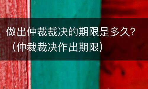 做出仲裁裁决的期限是多久？（仲裁裁决作出期限）