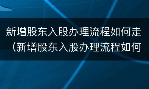 新增股东入股办理流程如何走（新增股东入股办理流程如何走程序）