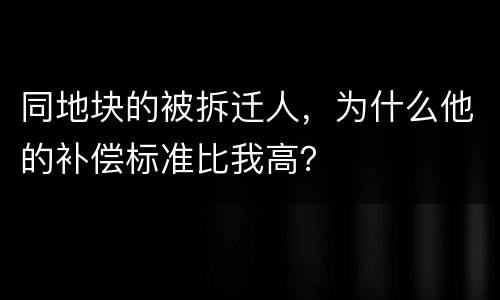 同地块的被拆迁人，为什么他的补偿标准比我高？