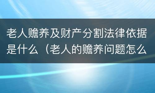 老人赡养及财产分割法律依据是什么（老人的赡养问题怎么分）