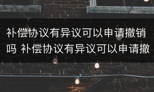 补偿协议有异议可以申请撤销吗 补偿协议有异议可以申请撤销吗法律规定