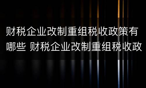财税企业改制重组税收政策有哪些 财税企业改制重组税收政策有哪些影响