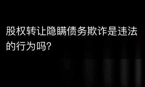 股权转让隐瞒债务欺诈是违法的行为吗？