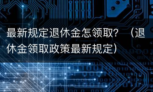最新规定退休金怎领取？（退休金领取政策最新规定）