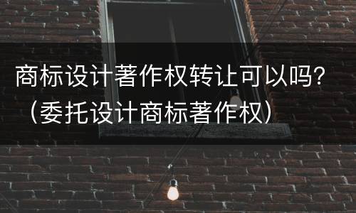 商标设计著作权转让可以吗？（委托设计商标著作权）
