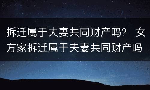 拆迁属于夫妻共同财产吗？ 女方家拆迁属于夫妻共同财产吗