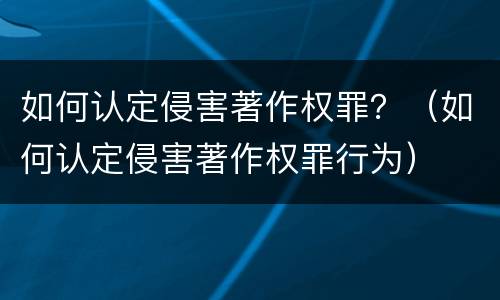 如何认定侵害著作权罪？（如何认定侵害著作权罪行为）