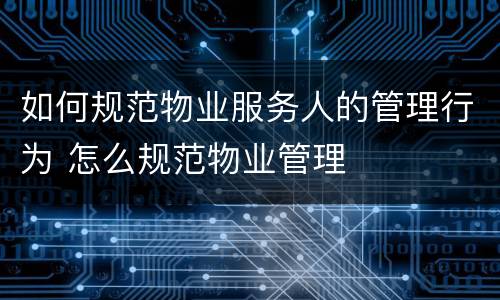 如何规范物业服务人的管理行为 怎么规范物业管理