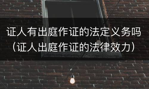 证人有出庭作证的法定义务吗（证人出庭作证的法律效力）