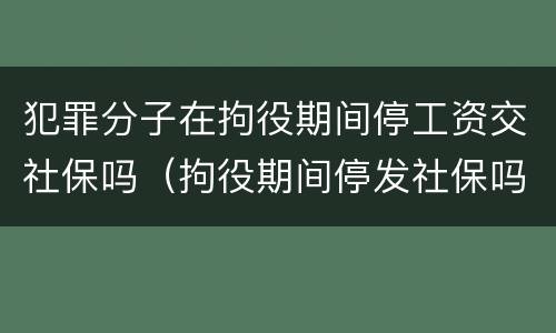 犯罪分子在拘役期间停工资交社保吗（拘役期间停发社保吗）