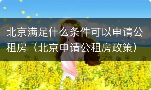 北京满足什么条件可以申请公租房（北京申请公租房政策）