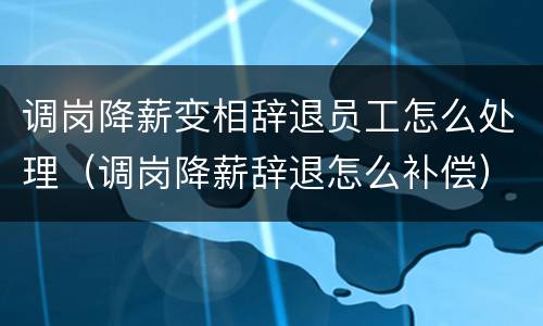 调岗降薪变相辞退员工怎么处理（调岗降薪辞退怎么补偿）