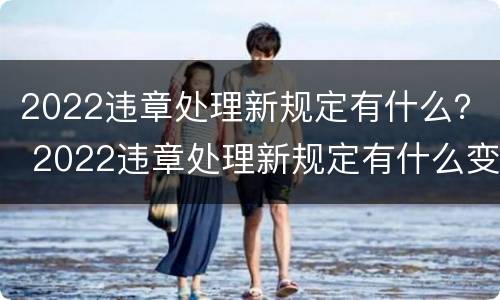 2022违章处理新规定有什么？ 2022违章处理新规定有什么变化