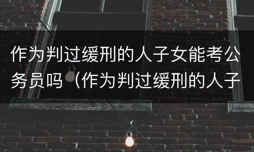 作为判过缓刑的人子女能考公务员吗（作为判过缓刑的人子女能考公务员吗知乎）