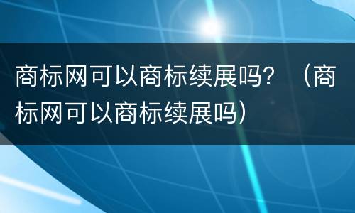 商标网可以商标续展吗？（商标网可以商标续展吗）