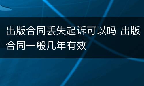出版合同丢失起诉可以吗 出版合同一般几年有效