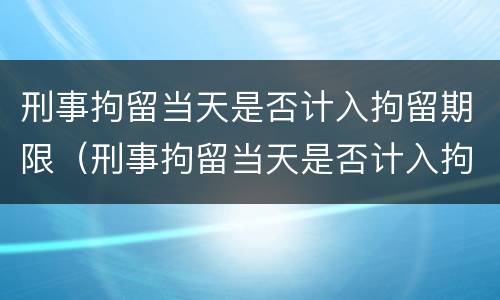 刑事拘留当天是否计入拘留期限（刑事拘留当天是否计入拘留期限内）