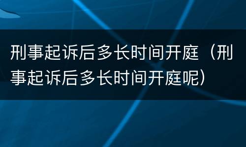 刑事起诉后多长时间开庭（刑事起诉后多长时间开庭呢）