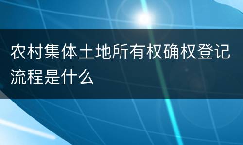 农村集体土地所有权确权登记流程是什么