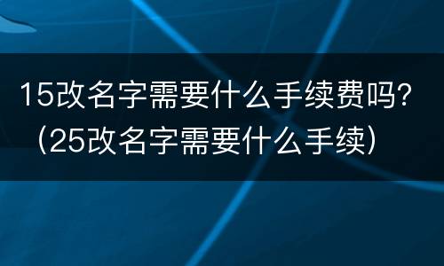 15改名字需要什么手续费吗？（25改名字需要什么手续）