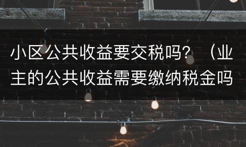 小区公共收益要交税吗？（业主的公共收益需要缴纳税金吗?）
