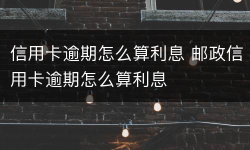 信用卡逾期怎么算利息 邮政信用卡逾期怎么算利息
