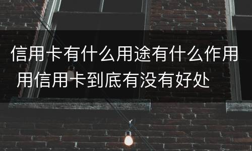 信用卡有什么用途有什么作用 用信用卡到底有没有好处