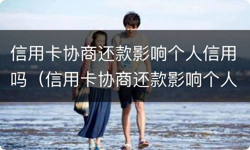 信用卡协商还款影响个人信用吗（信用卡协商还款影响个人信用吗怎么办）