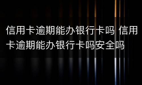 信用卡逾期能办银行卡吗 信用卡逾期能办银行卡吗安全吗